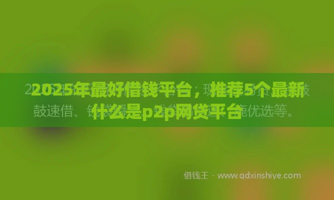 2025年最好借钱平台，推荐5个最新什么是p2p网贷平台