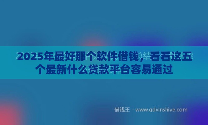 2025年最好那个软件借钱，看看这五个最新什么贷款平台容易通过