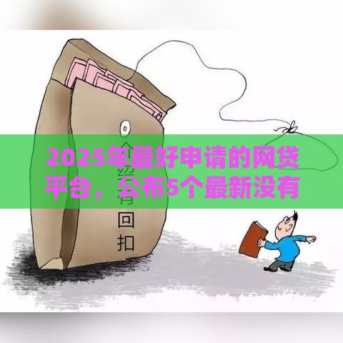 2025年最好申请的网贷平台，公布5个最新没有套路的网贷平台