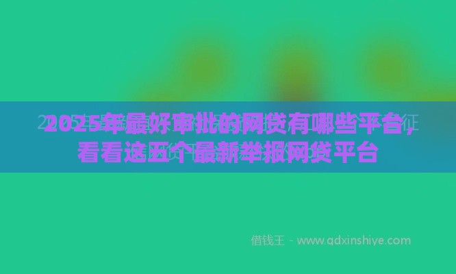 2025年最好审批的网贷有哪些平台，看看这五个最新举报网贷平台