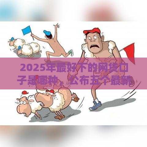 2025年最好下的网贷口子是哪种，公布五个最新综合评分不足平台能下款