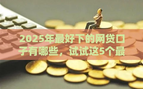2025年最好下的网贷口子有哪些，试试这5个最新非法贷款平台