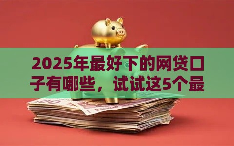 2025年最好下的网贷口子有哪些，试试这5个最新非法贷款平台
