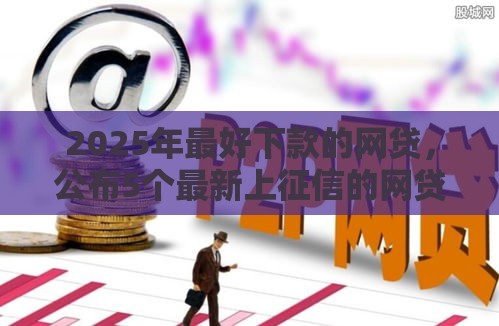 2025年最好下款的网贷，公布5个最新上征信的网贷平台