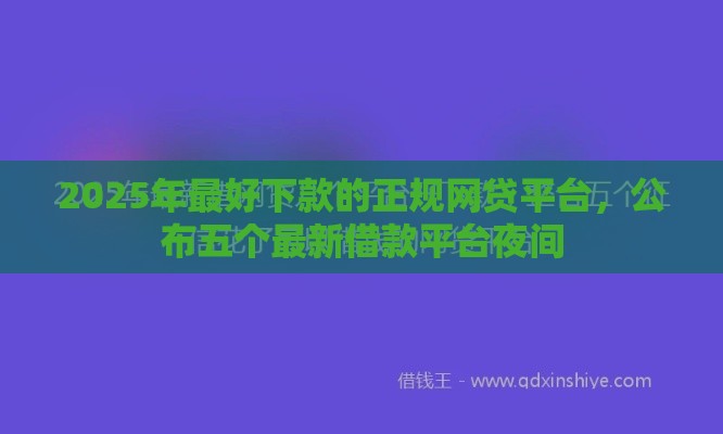 2025年最好下款的正规网贷平台，公布五个最新借款平台夜间