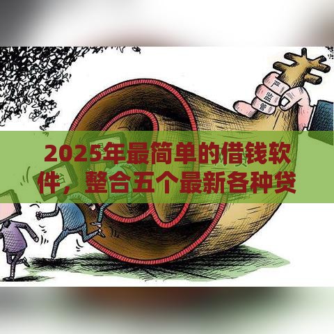 2025年最简单的借钱软件，整合五个最新各种贷款平台