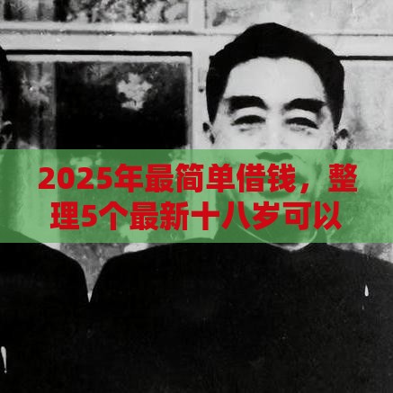 2025年最简单借钱,整理5个最新十八岁可以借钱的平台 2025年最简单借钱,整理5个最新十八岁可以借钱的平台