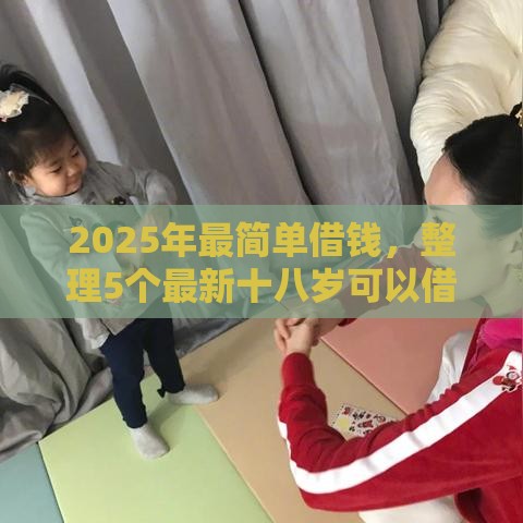 2025年最简单借钱,整理5个最新十八岁可以借钱的平台 2025年最简单借钱,整理5个最新十八岁可以借钱的平台
