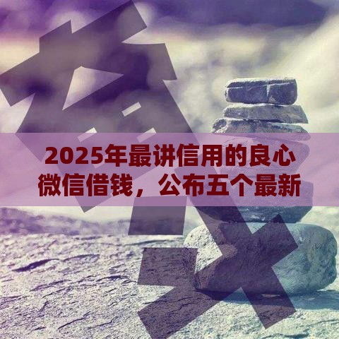 2025年最讲信用的良心微信借钱，公布五个最新借钱软件最好借到钱不用征信的
