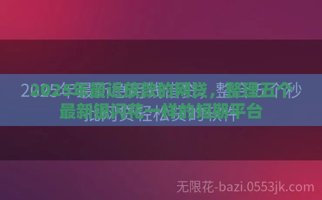 2025年最近放款的网贷，整理五个最新银闪花一样的短期平台