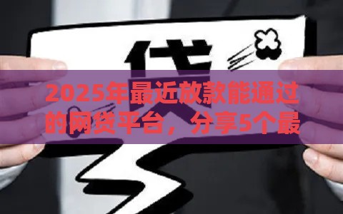 2025年最近放款能通过的网贷平台，分享5个最新小额网贷平台