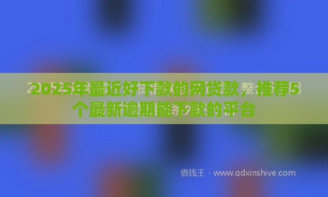 2025年最近好下款的网贷款，推荐5个最新逾期能下款的平台