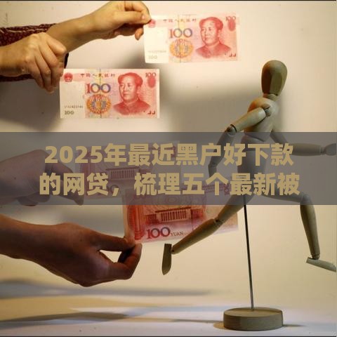 2025年最近黑户好下款的网贷，梳理五个最新被抽贷了还能借钱的软件