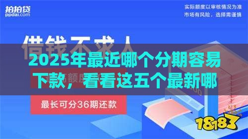 2025年最近哪个分期容易下款，看看这五个最新哪些贷款平台利息低