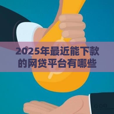 2025年最近能下款的网贷平台有哪些，公布5个最新微信平台借钱