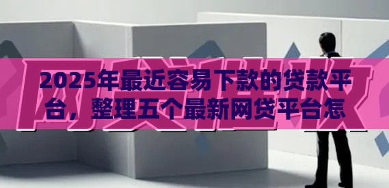 2025年最近容易下款的贷款平台,整理五个最新网贷平台怎么投诉 2025年最近容易下款的贷款平台,整理五个最新网贷平台怎么投诉