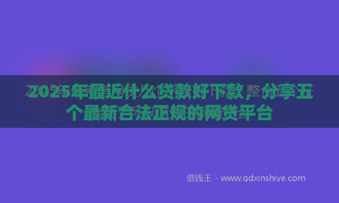 2025年最近什么贷款好下款，分享五个最新合法正规的网贷平台