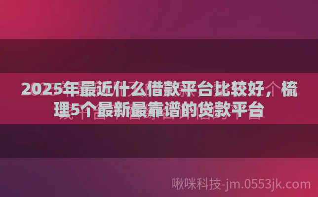 2025年最近什么借款平台比较好，梳理5个最新最靠谱的贷款平台