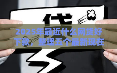 2025年最近什么网货好下款，整理五个最新现在平台好贷款