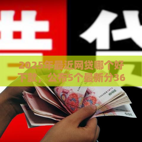 2025年最近网贷哪个好下款，公布5个最新分36期的正规贷款平台