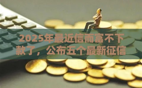 2025年最近信而富不下款了，公布五个最新征信花了可以用的借款平台