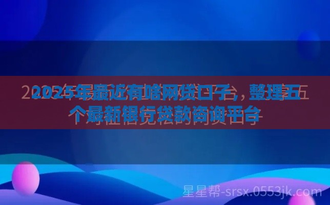 2025年最近有啥网贷口子，整理五个最新银行贷款咨询平台
