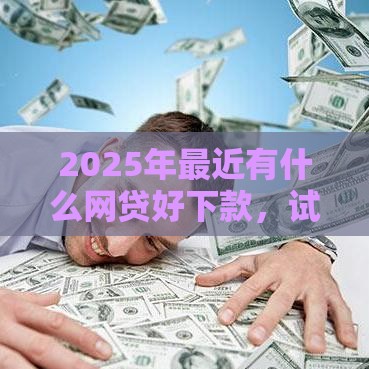 2025年最近有什么网贷好下款，试试这五个最新贷款平台审核通过的几率高