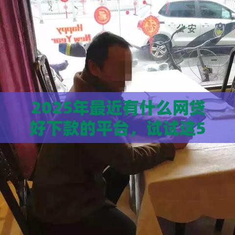 2025年最近有什么网贷好下款的平台，试试这5个最新65岁稳放款口子的年龄要求