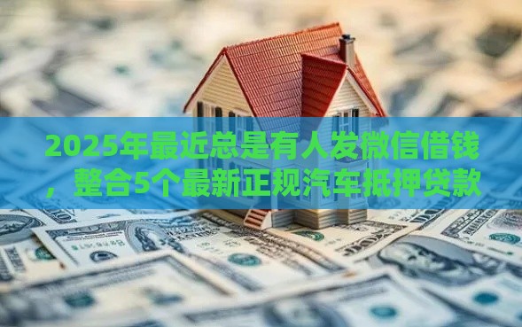 2025年最近总是有人发微信借钱，整合5个最新正规汽车抵押贷款平台