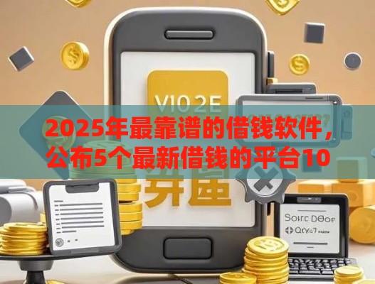 2025年最靠谱的借钱软件，公布5个最新借钱的平台100%能借到利息低
