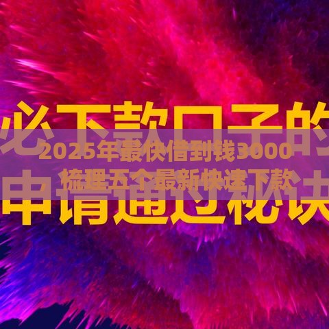 2025年最快借到钱3000，梳理五个最新快速下款不看资质的贷款平台平台
