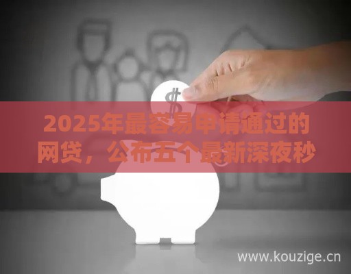 2025年最容易申请通过的网贷，公布五个最新深夜秒下款的高炮口子