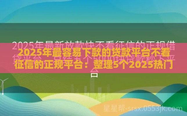 2025年最容易下款的贷款平台不看征信的正规平台：整理5个2025热门平台可以快速借钱