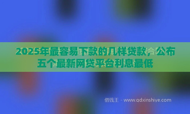 2025年最容易下款的几样贷款，公布五个最新网贷平台利息最低