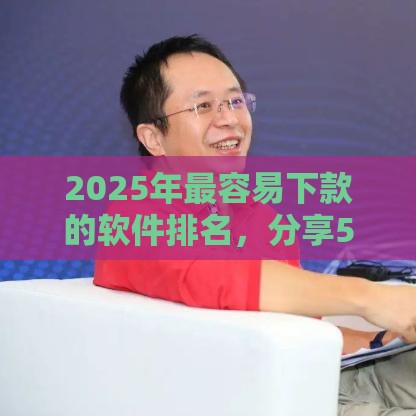 2025年最容易下款的软件排名，分享5个最新360贷款平台