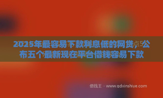 2025年最容易下款利息低的网贷，公布五个最新现在平台借钱容易下款