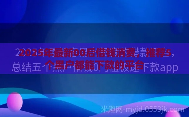 2025年最新00后借钱消费，推荐5个黑户都能下款的平台
