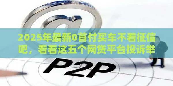 2025年最新0首付买车不看征信吧，看看这五个网贷平台投诉举报电话