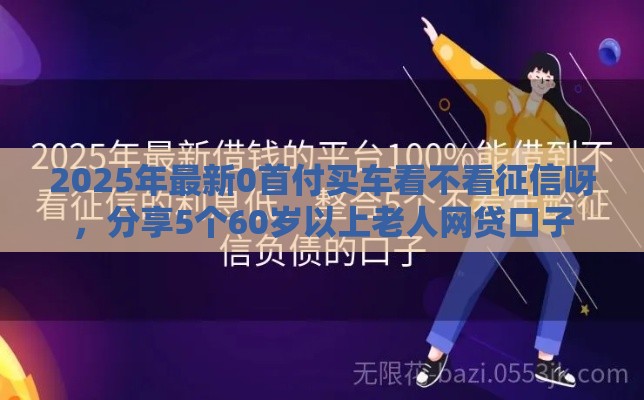 2025年最新0首付买车看不看征信呀，分享5个60岁以上老人网贷口子