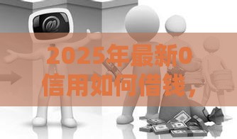 2025年最新0信用如何借钱，整理5个黑户都能下款的平台