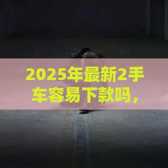 2025年最新2手车容易下款吗，推荐五个末成年借钱平台