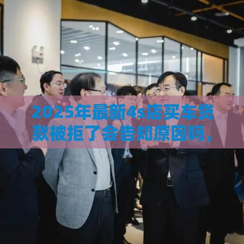 2025年最新4s店买车贷款被拒了会告知原因吗，梳理5个58岁可以贷款的口子