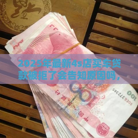 2025年最新4s店买车贷款被拒了会告知原因吗，梳理5个58岁可以贷款的口子