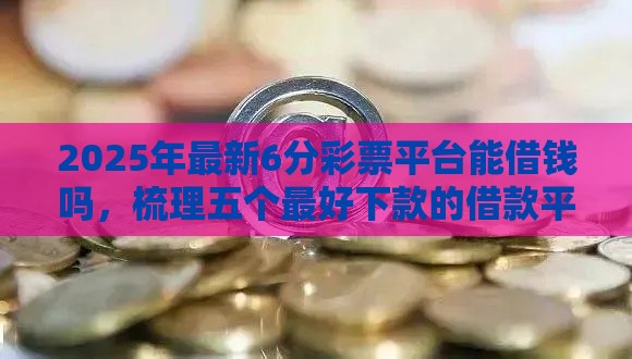 2025年最新6分彩票平台能借钱吗，梳理五个最好下款的借款平台