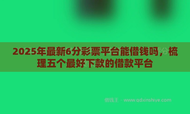 2025年最新6分彩票平台能借钱吗，梳理五个最好下款的借款平台