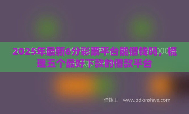 2025年最新6分彩票平台能借钱吗，梳理五个最好下款的借款平台