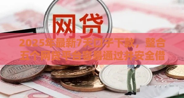 2025年最新7天口子下款，整合五个网贷平台容易通过并安全借到款