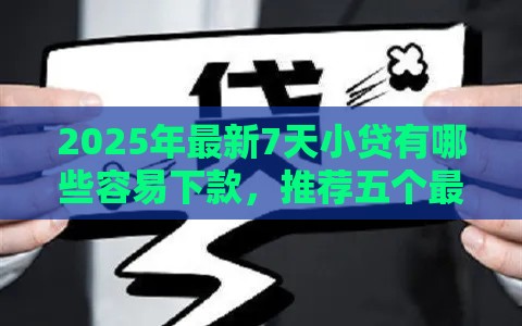 2025年最新7天小贷有哪些容易下款，推荐五个最新快速下款不看征信的平台