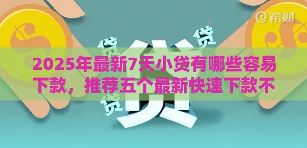 2025年最新7天小贷有哪些容易下款，推荐五个最新快速下款不看征信的平台