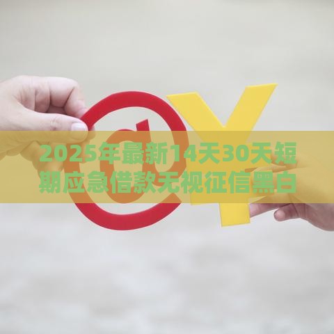 2025年最新14天30天短期应急借款无视征信黑白快速下款的软件，整合五个综合评价不足借款平台能够借到钱